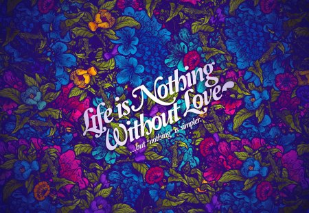 Life is nothing without love - delicate, beautiful, lovely, love, quote, life, flowers, colorful, passion, wisdom, tender, nice, floral