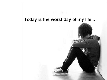 Today is the worst day of my life - bad day, worst day, day, worst